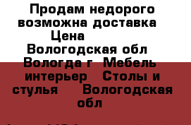 Продам недорого возможна доставка › Цена ­ 3 000 - Вологодская обл., Вологда г. Мебель, интерьер » Столы и стулья   . Вологодская обл.